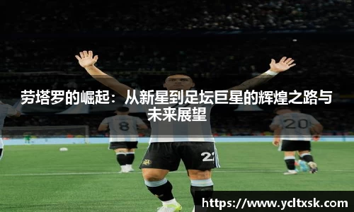 劳塔罗的崛起：从新星到足坛巨星的辉煌之路与未来展望