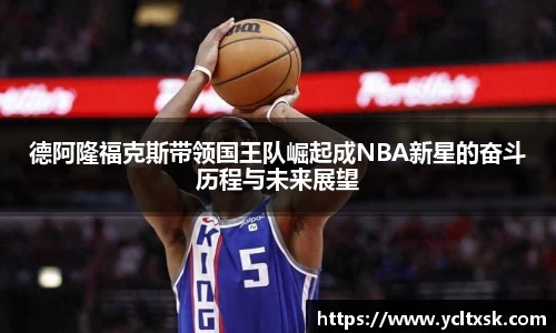 德阿隆福克斯带领国王队崛起成NBA新星的奋斗历程与未来展望