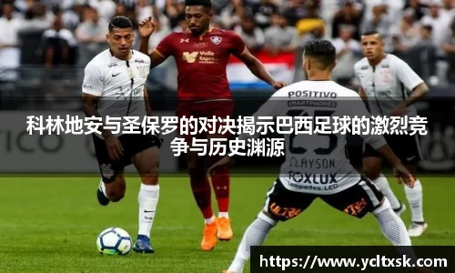 科林地安与圣保罗的对决揭示巴西足球的激烈竞争与历史渊源